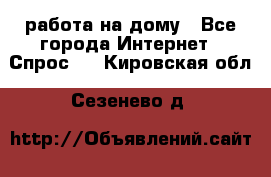 работа на дому - Все города Интернет » Спрос   . Кировская обл.,Сезенево д.